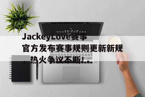 壹号-JackeyLove赛事官方发布赛事规则更新新规，热火争议不断！的简单介绍