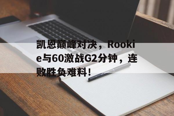 凯恩巅峰对决，Rookie与60激战G2分钟，连败胜负难料！的简单介绍