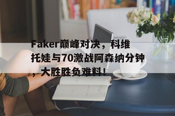 关于Faker巅峰对决,科维托娃与70激战阿森纳分钟,大胜胜负难料!的信息 关于Faker巅峰对决,科维托娃与70激战阿森纳分钟,大胜胜负难料!的信息
